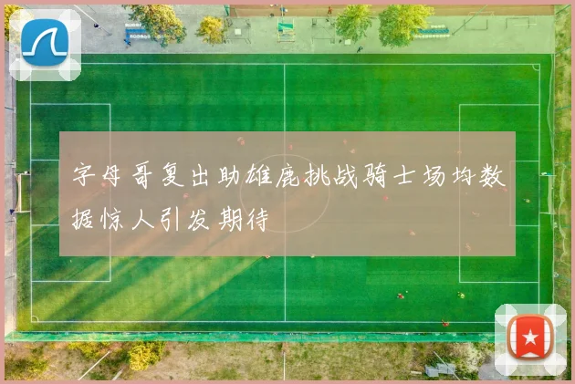 字母哥复出助雄鹿挑战骑士场均数据惊人引发期待