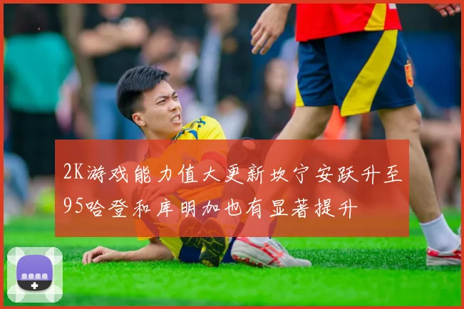 2K游戏能力值大更新坎宁安跃升至95哈登和库明加也有显著提升