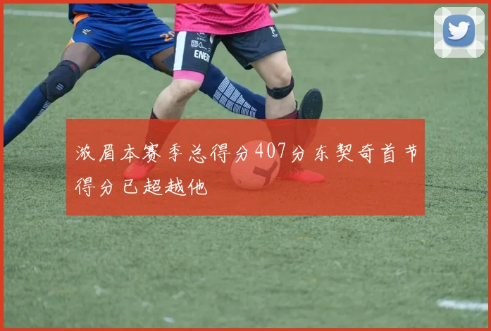 浓眉本赛季总得分407分东契奇首节得分已超越他