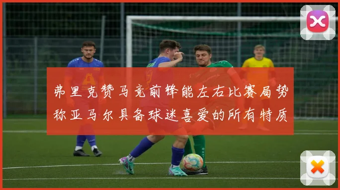 弗里克赞马竞前锋能左右比赛局势称亚马尔具备球迷喜爱的所有特质