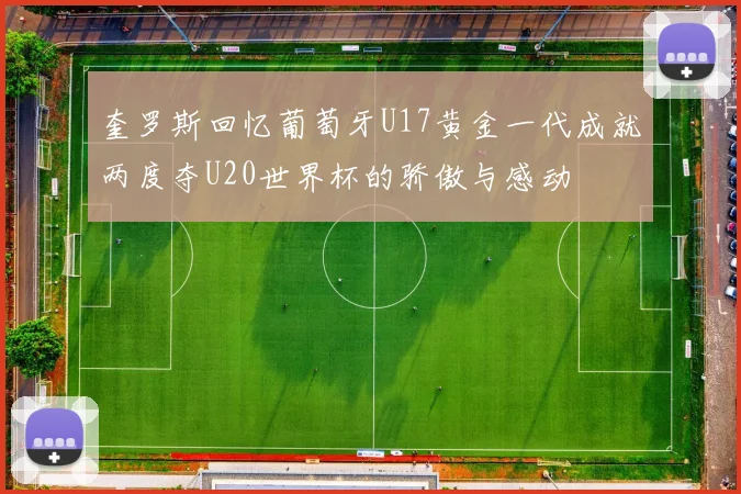 奎罗斯回忆葡萄牙U17黄金一代成就两度夺U20世界杯的骄傲与感动