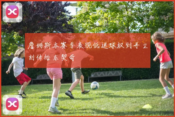 詹姆斯本赛季表现低迷球权到手立刻传给东契奇