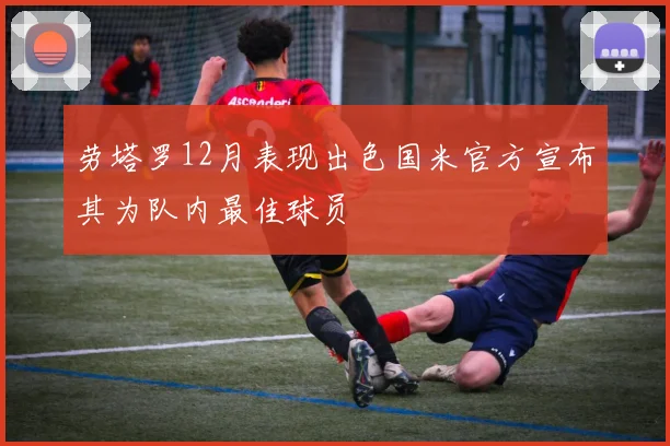 劳塔罗12月表现出色国米官方宣布其为队内最佳球员