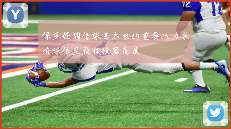 保罗强调传球基本功的重要性力求将球传至最佳投篮高度